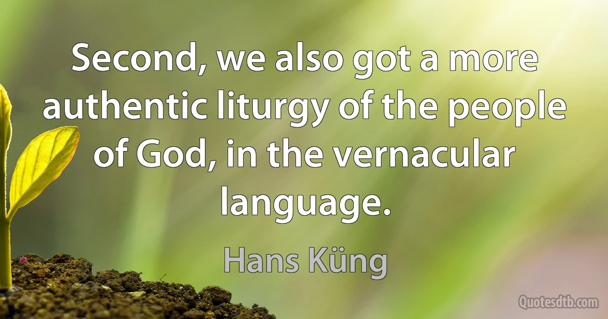 Second, we also got a more authentic liturgy of the people of God, in the vernacular language. (Hans Küng)