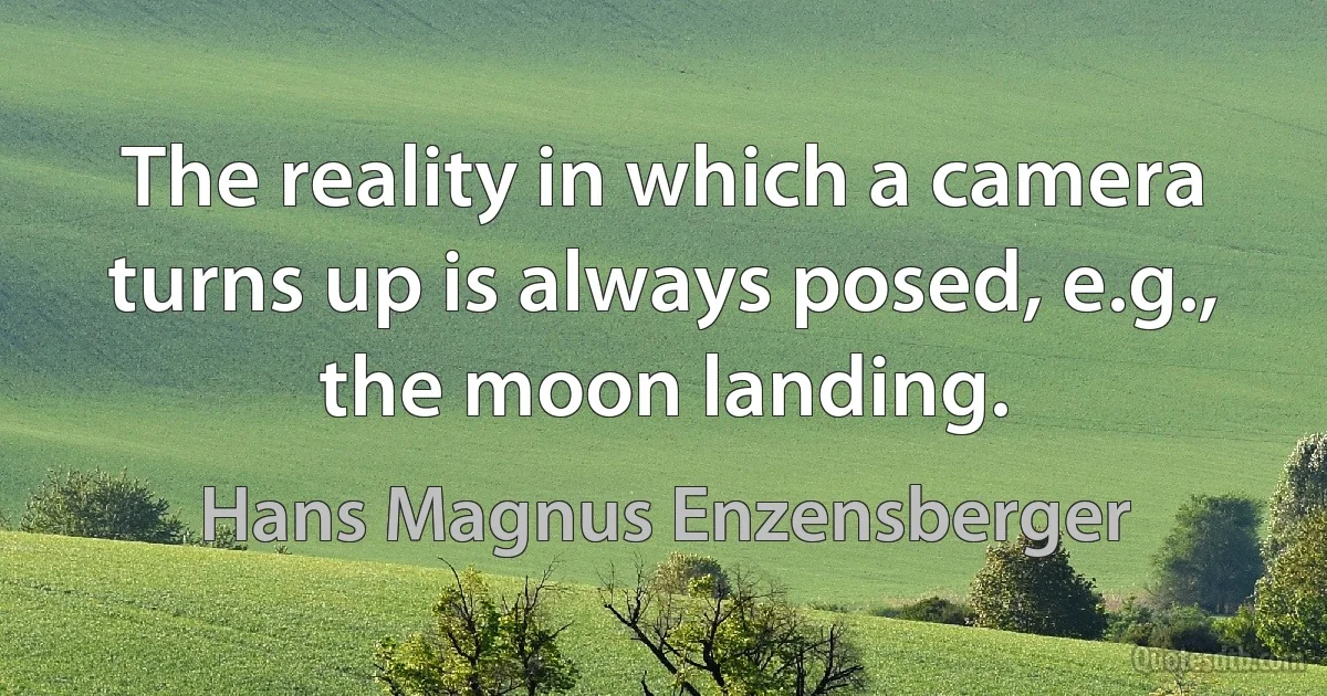 The reality in which a camera turns up is always posed, e.g., the moon landing. (Hans Magnus Enzensberger)