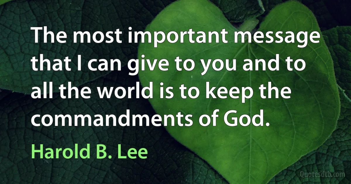 The most important message that I can give to you and to all the world is to keep the commandments of God. (Harold B. Lee)