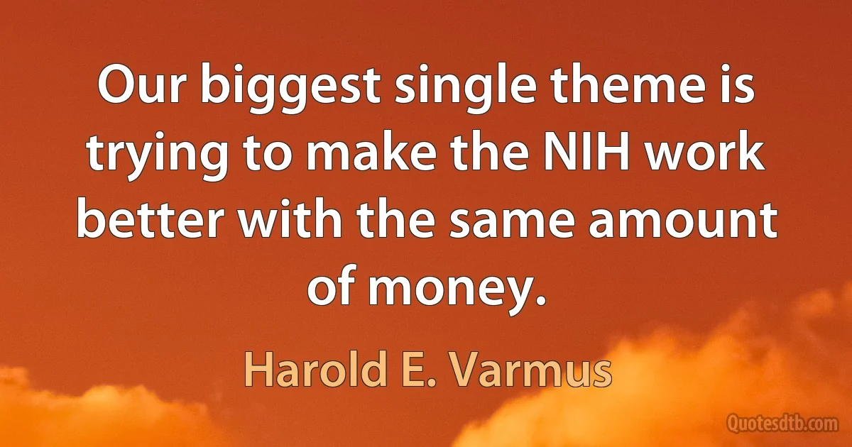 Our biggest single theme is trying to make the NIH work better with the same amount of money. (Harold E. Varmus)