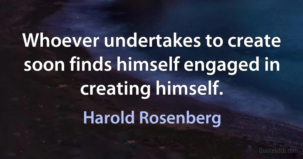 Whoever undertakes to create soon finds himself engaged in creating himself. (Harold Rosenberg)