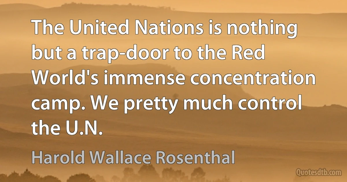 The United Nations is nothing but a trap-door to the Red World's immense concentration camp. We pretty much control the U.N. (Harold Wallace Rosenthal)