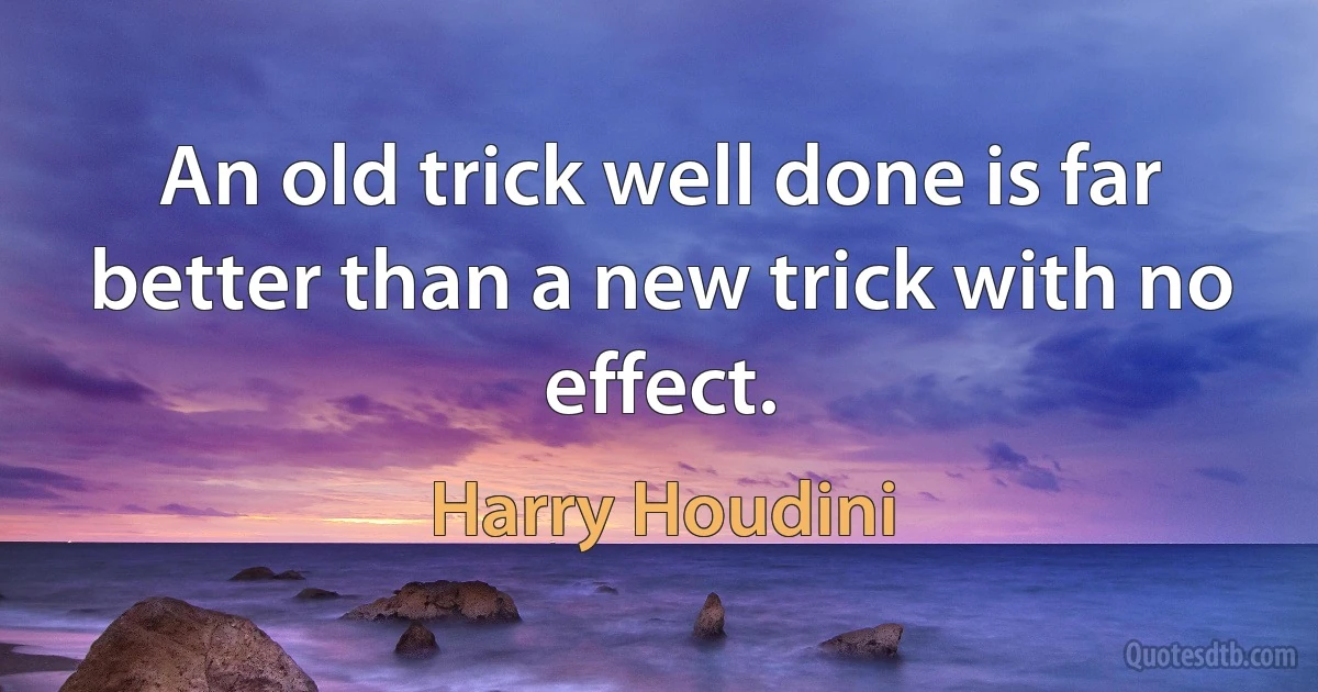 An old trick well done is far better than a new trick with no effect. (Harry Houdini)