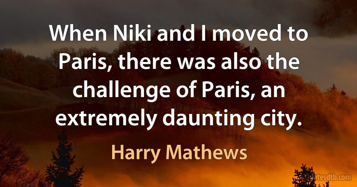 When Niki and I moved to Paris, there was also the challenge of Paris, an extremely daunting city. (Harry Mathews)