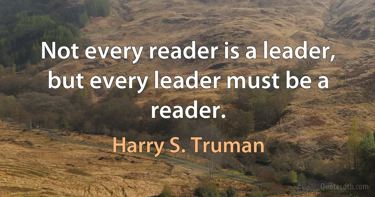 Not every reader is a leader, but every leader must be a reader. (Harry S. Truman)