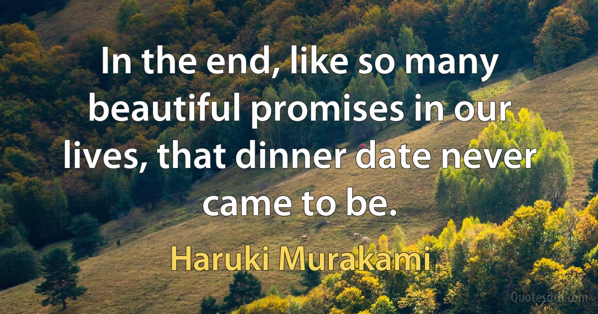 In the end, like so many beautiful promises in our lives, that dinner date never came to be. (Haruki Murakami)