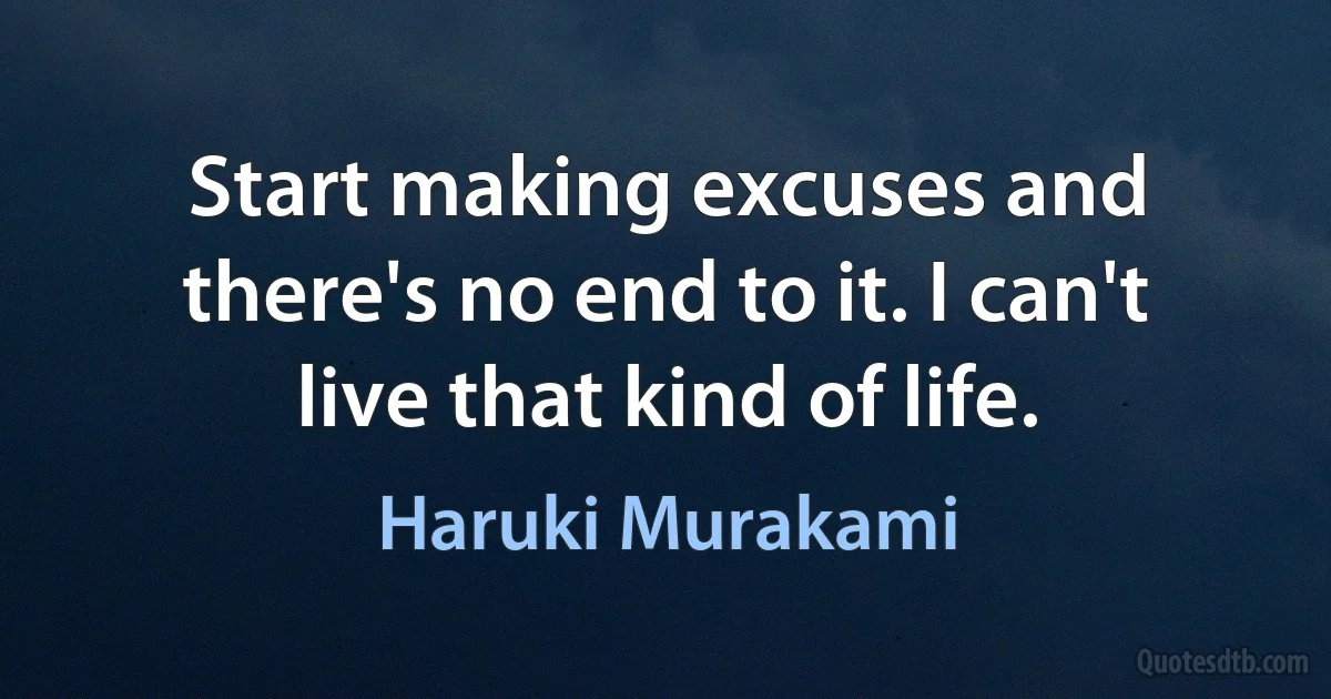 Start making excuses and there's no end to it. I can't live that kind of life. (Haruki Murakami)