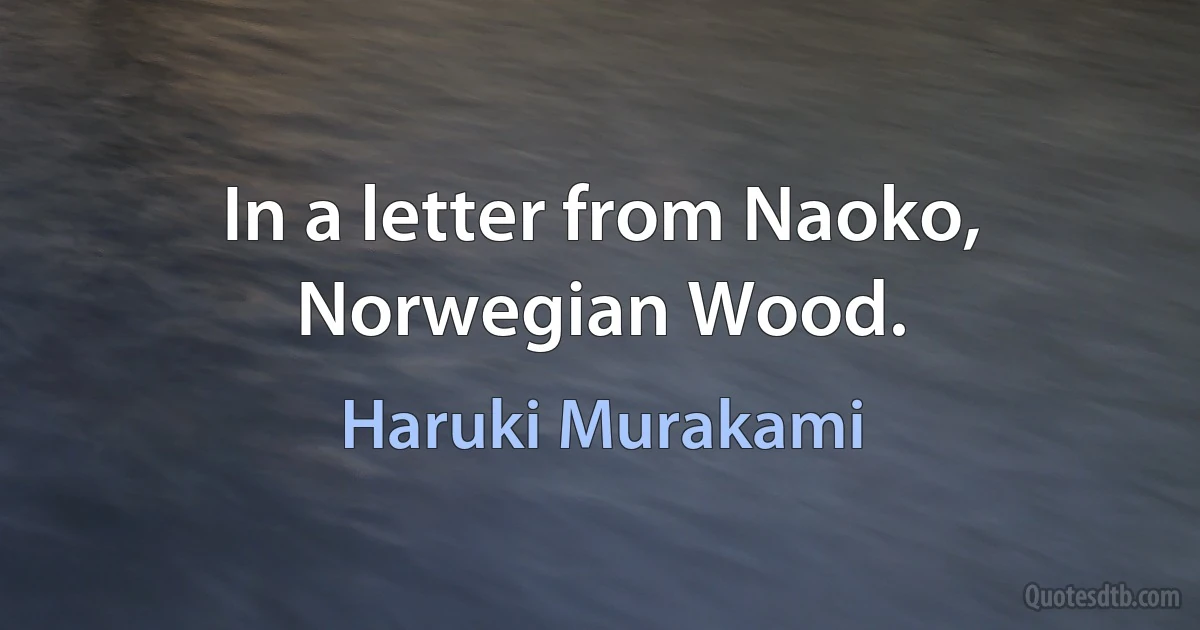 In a letter from Naoko, Norwegian Wood. (Haruki Murakami)