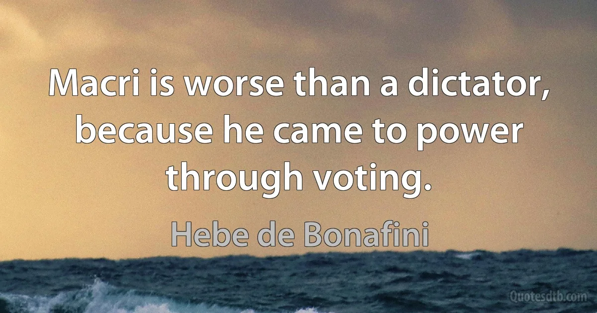 Macri is worse than a dictator, because he came to power through voting. (Hebe de Bonafini)