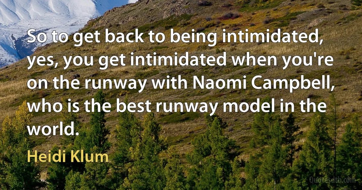 So to get back to being intimidated, yes, you get intimidated when you're on the runway with Naomi Campbell, who is the best runway model in the world. (Heidi Klum)