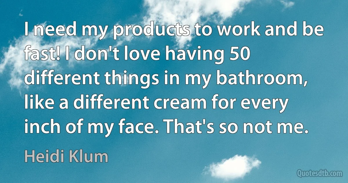 I need my products to work and be fast! I don't love having 50 different things in my bathroom, like a different cream for every inch of my face. That's so not me. (Heidi Klum)