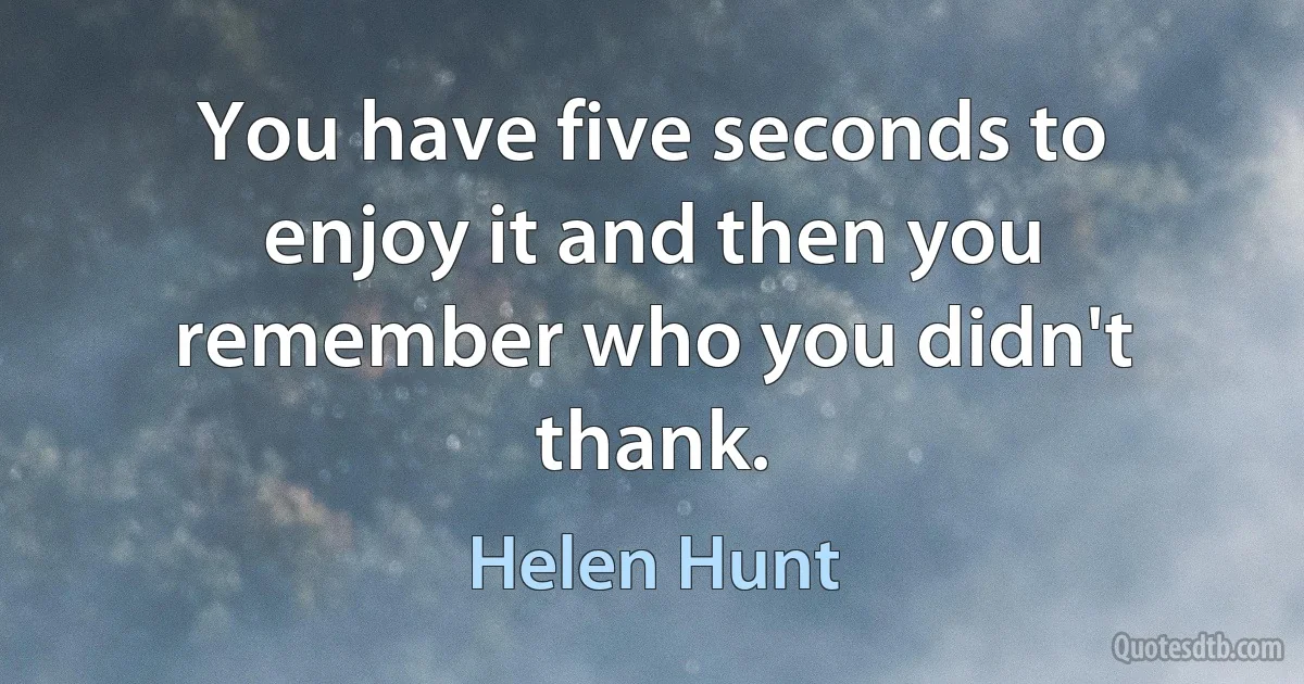 You have five seconds to enjoy it and then you remember who you didn't thank. (Helen Hunt)