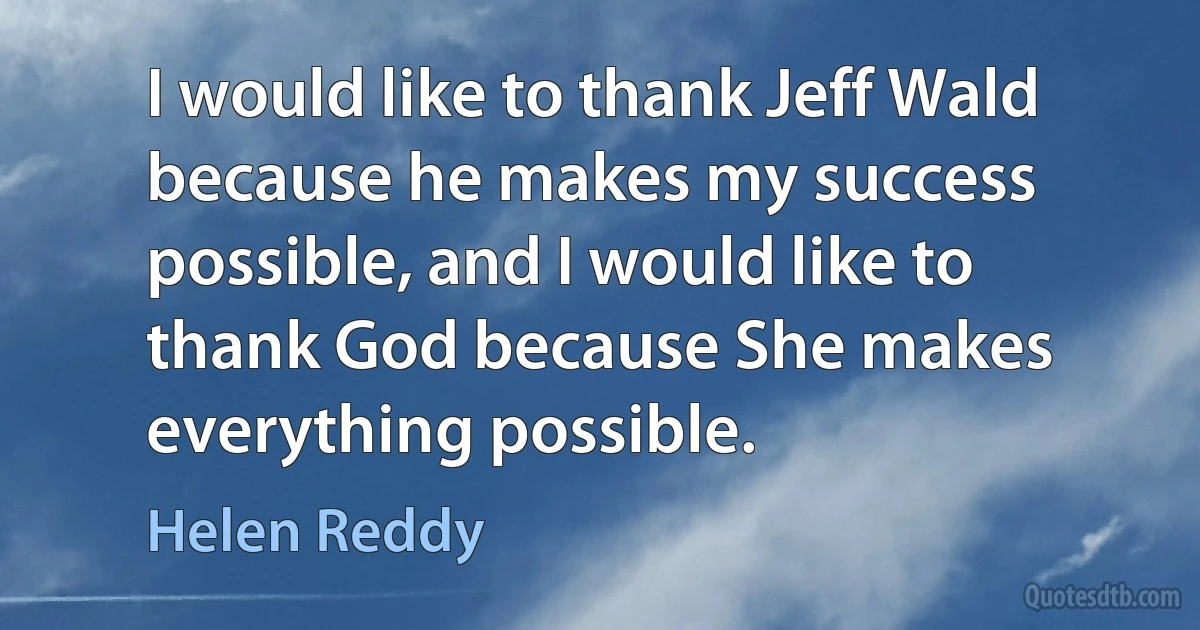 I would like to thank Jeff Wald because he makes my success possible, and I would like to thank God because She makes everything possible. (Helen Reddy)