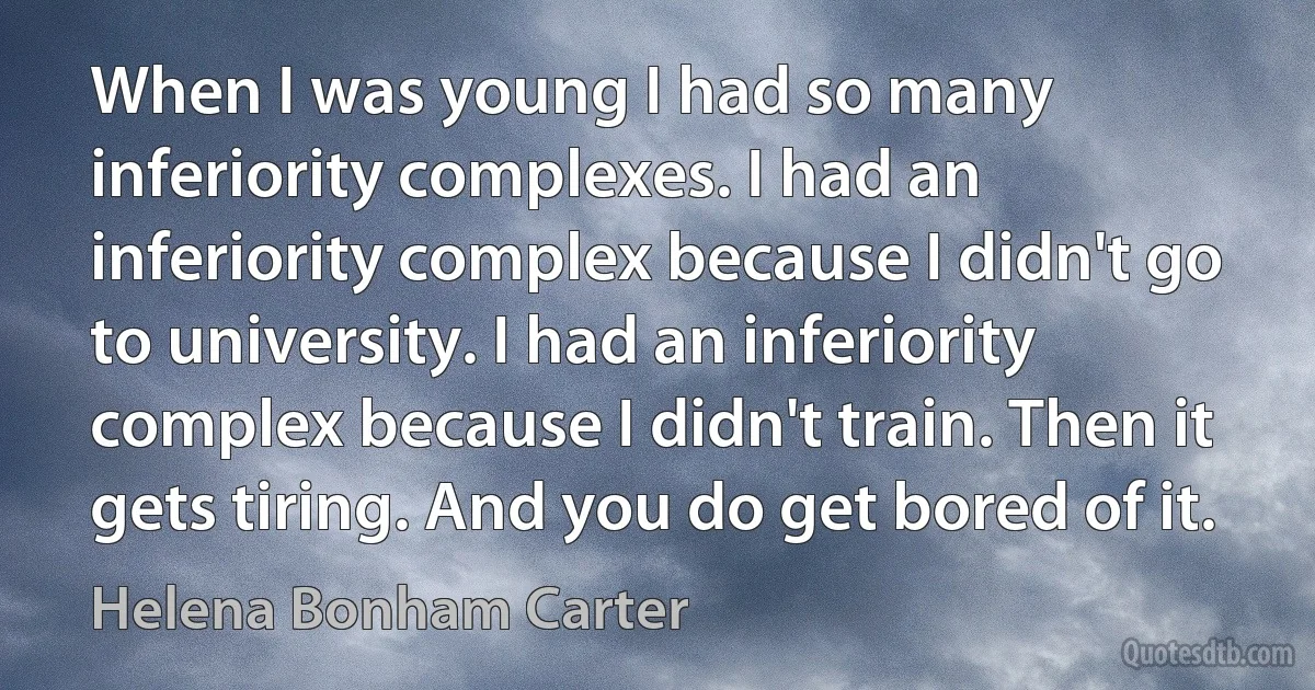 When I was young I had so many inferiority complexes. I had an inferiority complex because I didn't go to university. I had an inferiority complex because I didn't train. Then it gets tiring. And you do get bored of it. (Helena Bonham Carter)