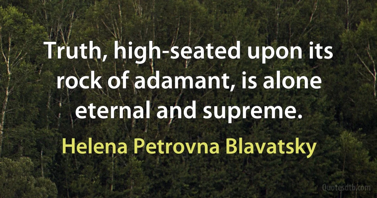 Truth, high-seated upon its rock of adamant, is alone eternal and supreme. (Helena Petrovna Blavatsky)