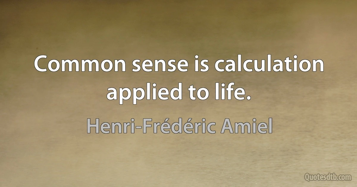 Common sense is calculation applied to life. (Henri-Frédéric Amiel)