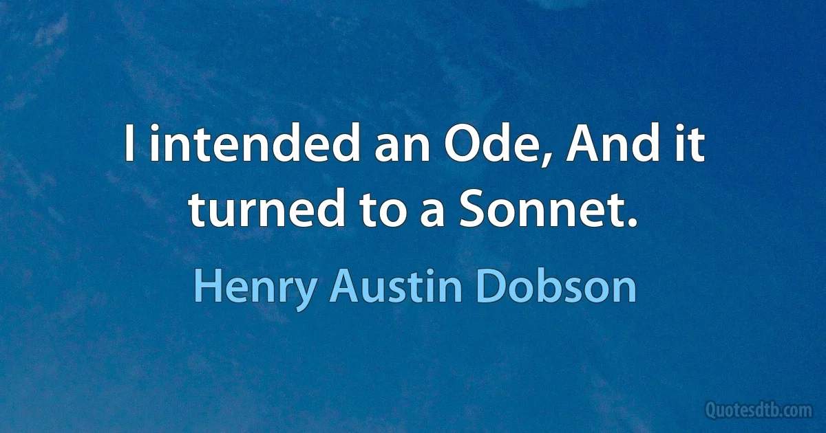 I intended an Ode, And it turned to a Sonnet. (Henry Austin Dobson)