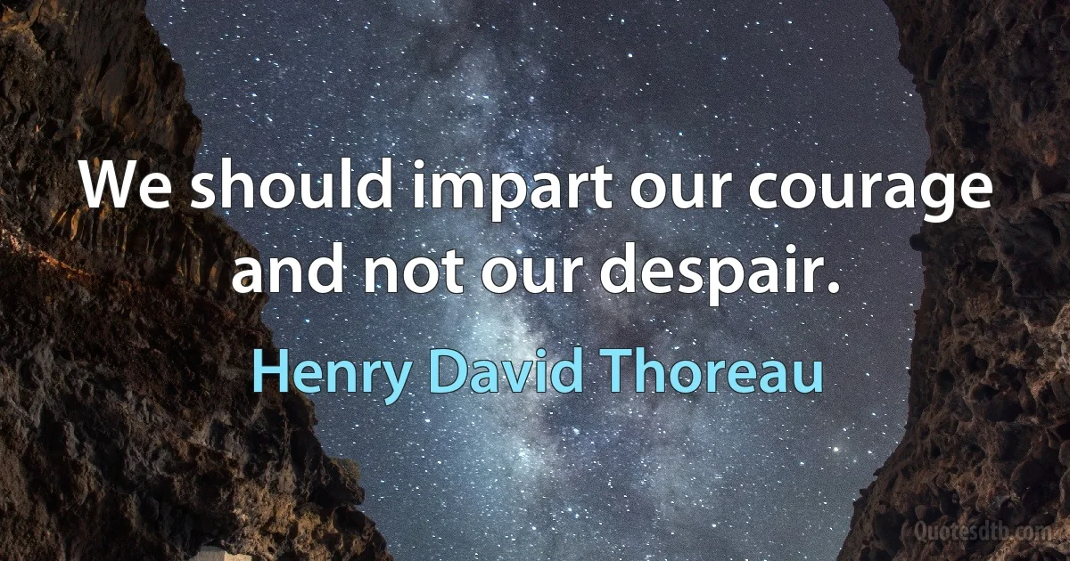 We should impart our courage and not our despair. (Henry David Thoreau)