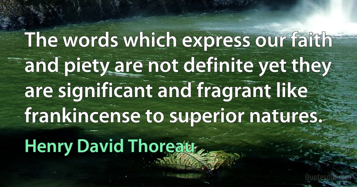 The words which express our faith and piety are not definite yet they are significant and fragrant like frankincense to superior natures. (Henry David Thoreau)