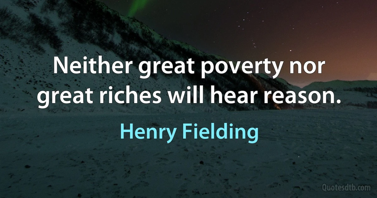 Neither great poverty nor great riches will hear reason. (Henry Fielding)