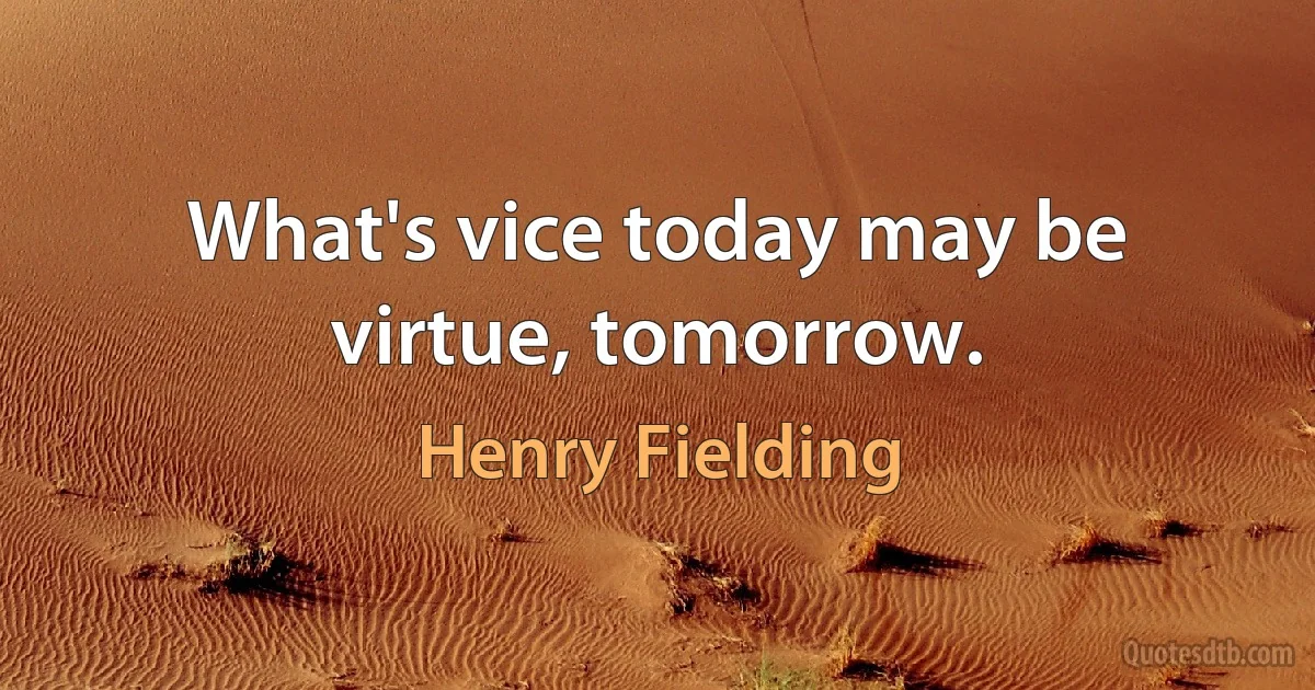 What's vice today may be virtue, tomorrow. (Henry Fielding)