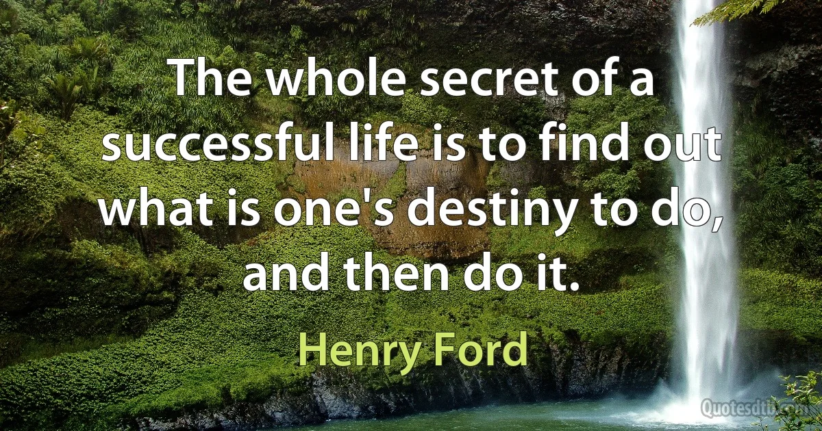 The whole secret of a successful life is to find out what is one's destiny to do, and then do it. (Henry Ford)