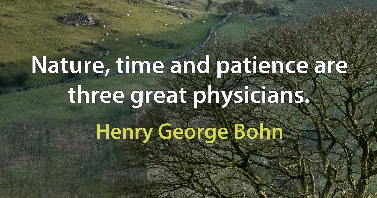 Nature, time and patience are three great physicians. (Henry George Bohn)