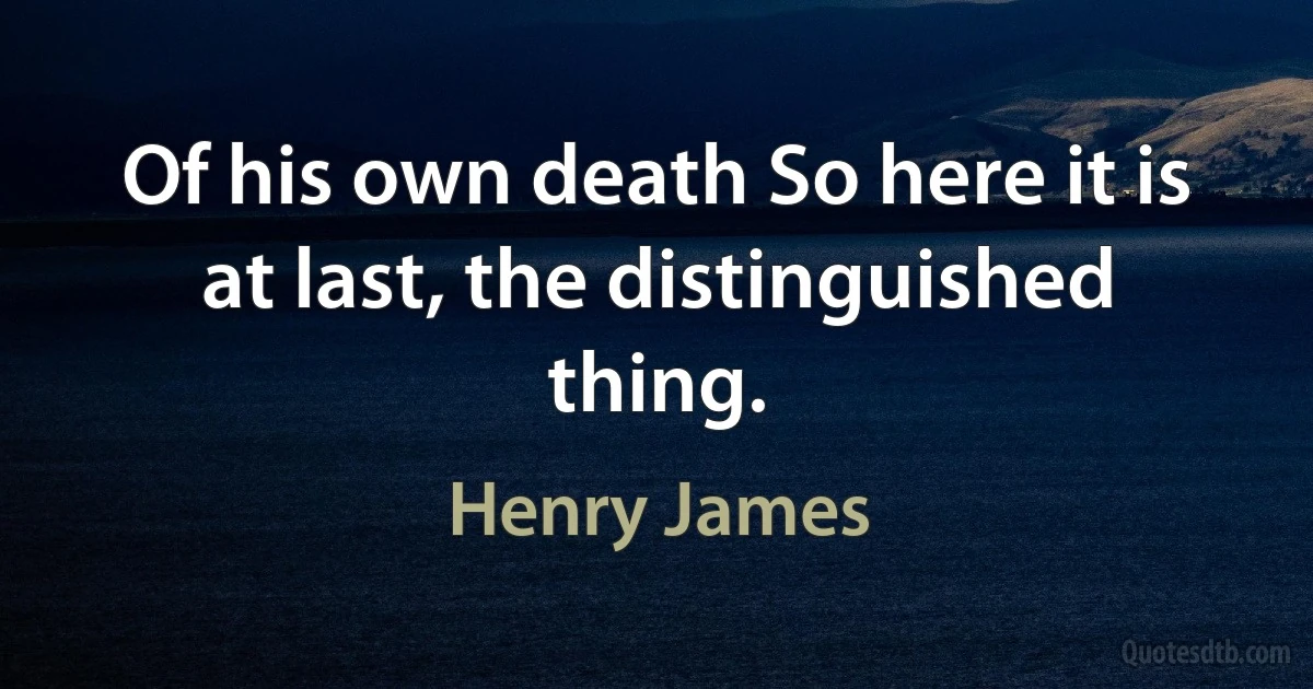 Of his own death So here it is at last, the distinguished thing. (Henry James)