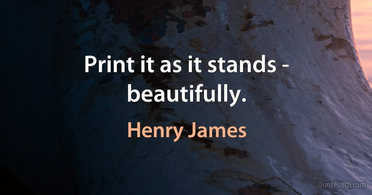 Print it as it stands - beautifully. (Henry James)