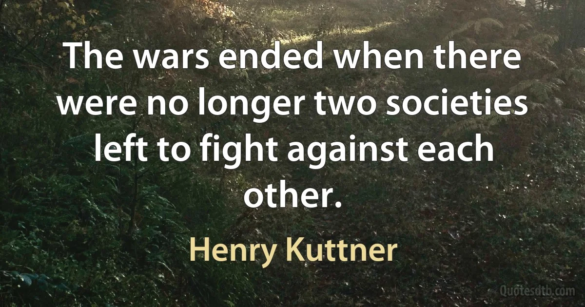 The wars ended when there were no longer two societies left to fight against each other. (Henry Kuttner)