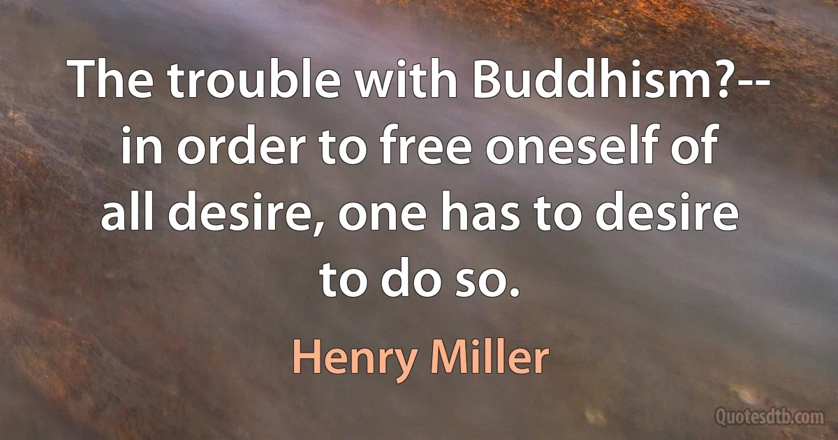 The trouble with Buddhism?-- in order to free oneself of all desire, one has to desire to do so. (Henry Miller)