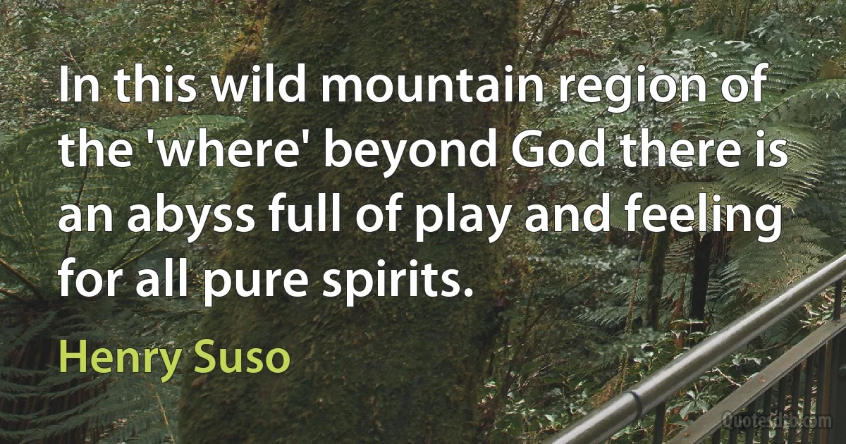 In this wild mountain region of the 'where' beyond God there is an abyss full of play and feeling for all pure spirits. (Henry Suso)