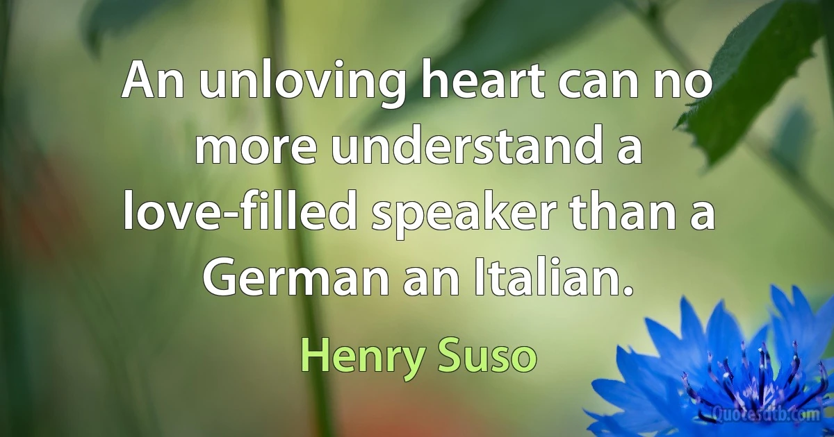 An unloving heart can no more understand a love-filled speaker than a German an Italian. (Henry Suso)