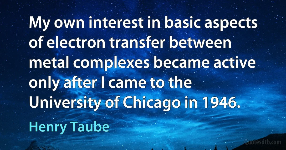 My own interest in basic aspects of electron transfer between metal complexes became active only after I came to the University of Chicago in 1946. (Henry Taube)