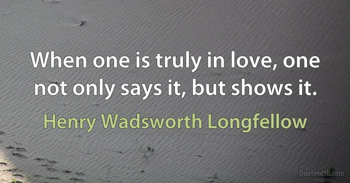 When one is truly in love, one not only says it, but shows it. (Henry Wadsworth Longfellow)