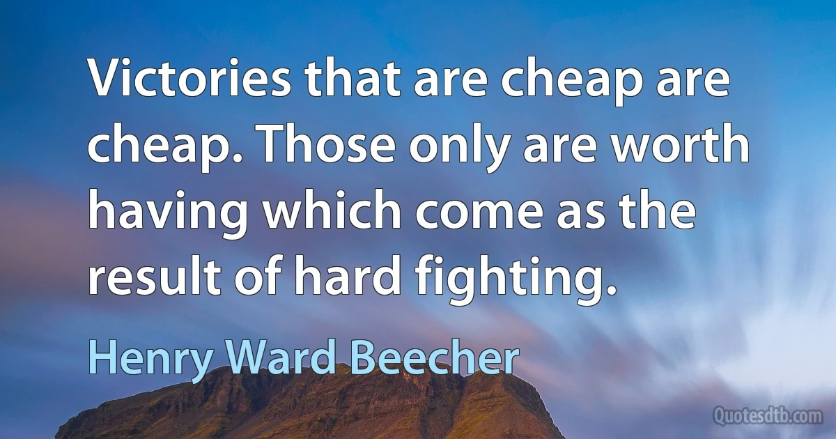 Victories that are cheap are cheap. Those only are worth having which come as the result of hard fighting. (Henry Ward Beecher)