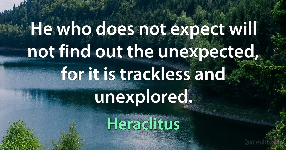 He who does not expect will not find out the unexpected, for it is trackless and unexplored. (Heraclitus)