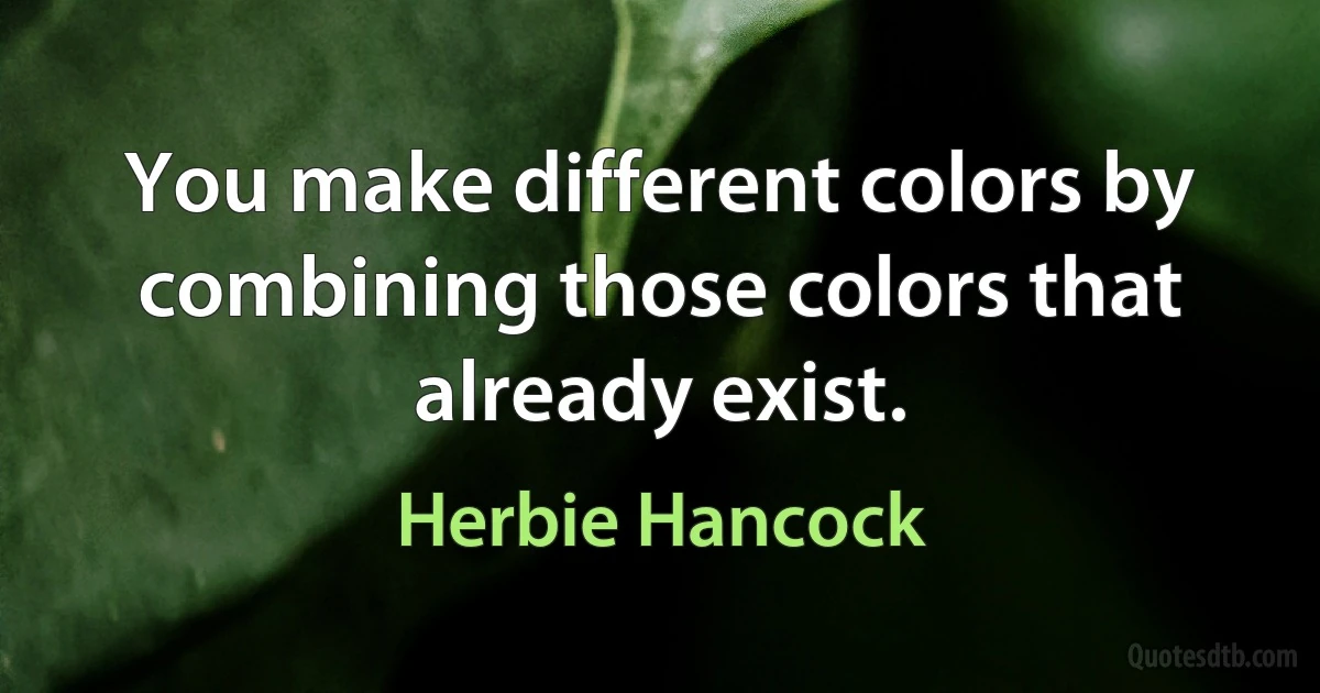 You make different colors by combining those colors that already exist. (Herbie Hancock)