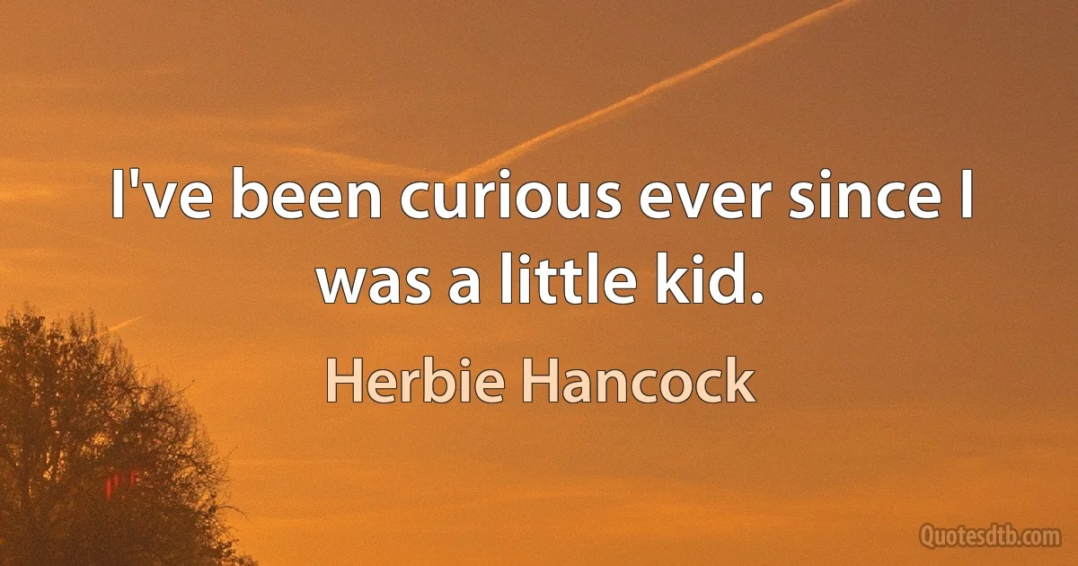 I've been curious ever since I was a little kid. (Herbie Hancock)