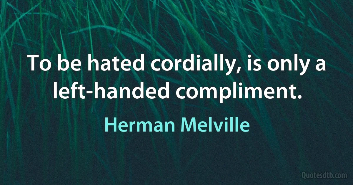 To be hated cordially, is only a left-handed compliment. (Herman Melville)