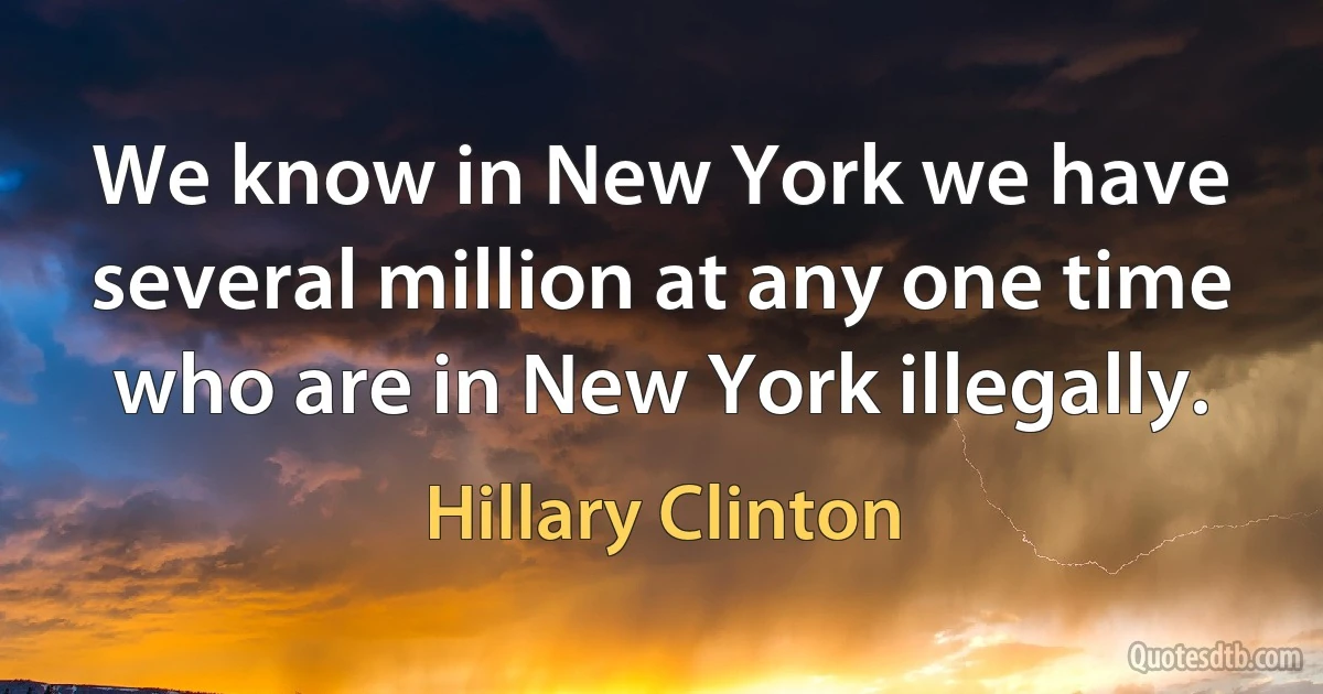 We know in New York we have several million at any one time who are in New York illegally. (Hillary Clinton)