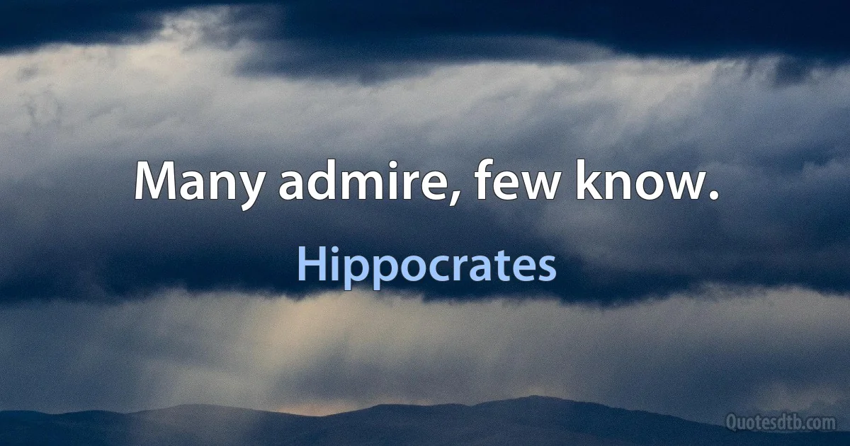 Many admire, few know. (Hippocrates)