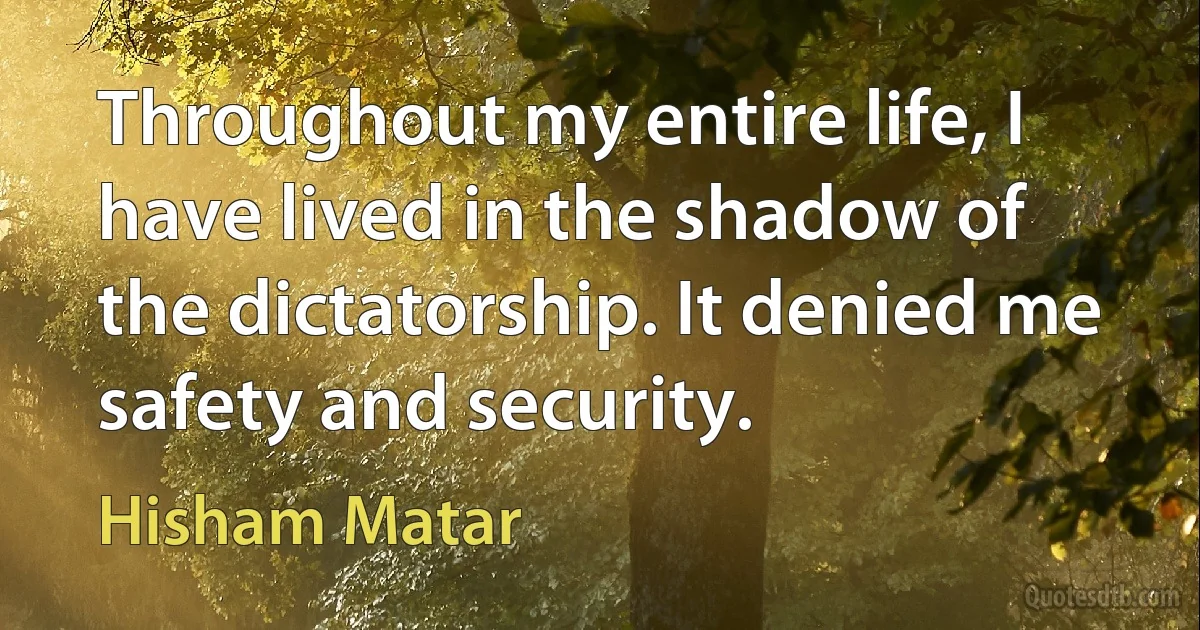 Throughout my entire life, I have lived in the shadow of the dictatorship. It denied me safety and security. (Hisham Matar)