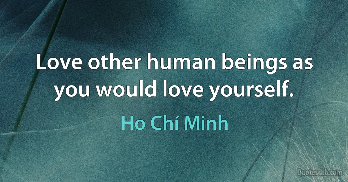 Love other human beings as you would love yourself. (Ho Chí Minh)