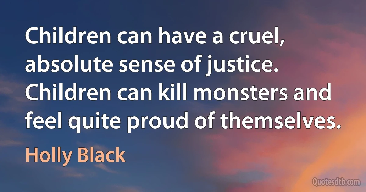 Children can have a cruel, absolute sense of justice. Children can kill monsters and feel quite proud of themselves. (Holly Black)