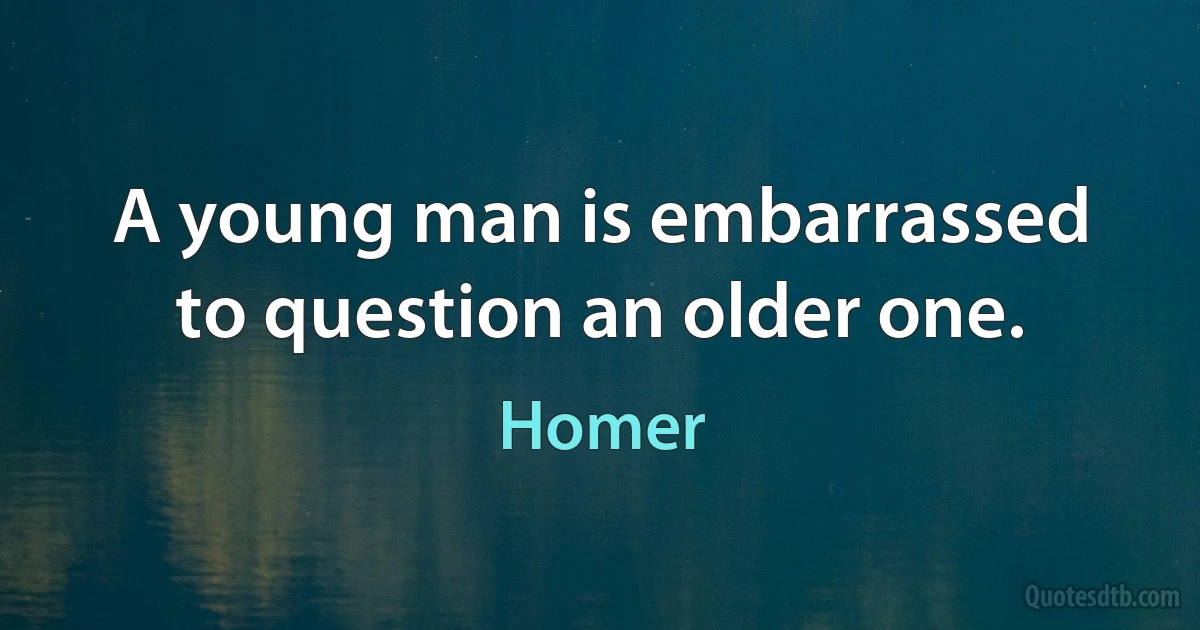 A young man is embarrassed to question an older one. (Homer)