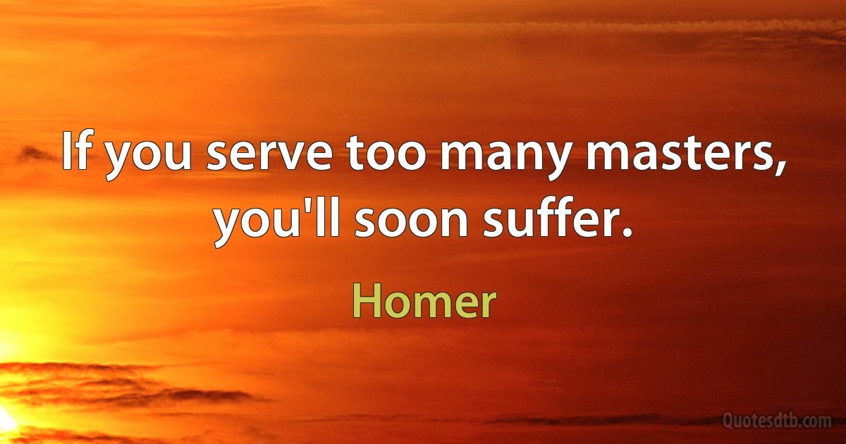 If you serve too many masters, you'll soon suffer. (Homer)