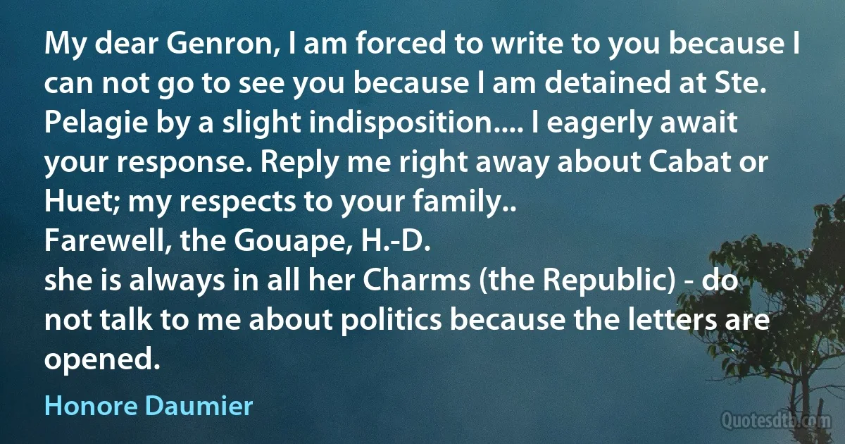 My dear Genron, I am forced to write to you because I can not go to see you because I am detained at Ste. Pelagie by a slight indisposition.... I eagerly await your response. Reply me right away about Cabat or Huet; my respects to your family..
Farewell, the Gouape, H.-D.
she is always in all her Charms (the Republic) - do not talk to me about politics because the letters are opened. (Honore Daumier)