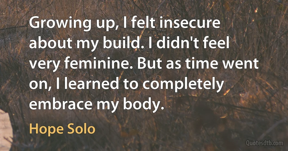 Growing up, I felt insecure about my build. I didn't feel very feminine. But as time went on, I learned to completely embrace my body. (Hope Solo)