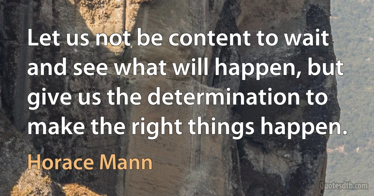 Let us not be content to wait and see what will happen, but give us the determination to make the right things happen. (Horace Mann)